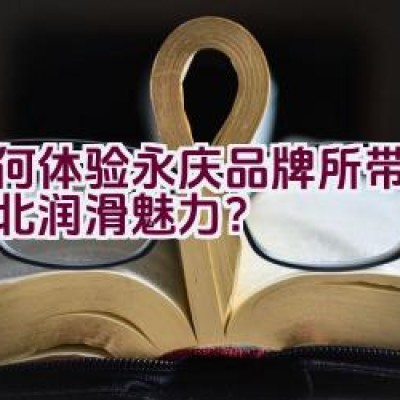 如何体验永庆品牌所带来的河北润滑魅力？