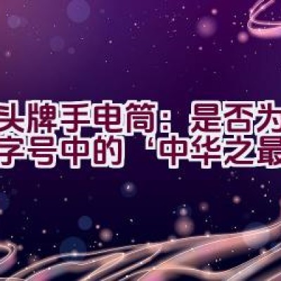 “虎头牌手电筒：是否为中华老字号中的‘中华之最’？”