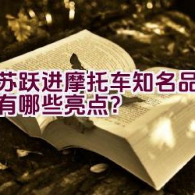 “江苏跃进摩托车知名品牌介绍有哪些亮点？”