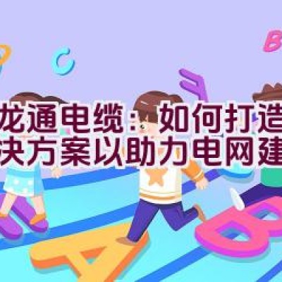 汇龙通电缆：如何打造线缆解决方案以助力电网建设？