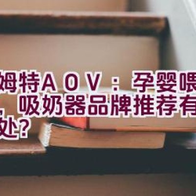 “安姆特AOV：孕婴喂养专家，吸奶器品牌推荐有何独特之处？”