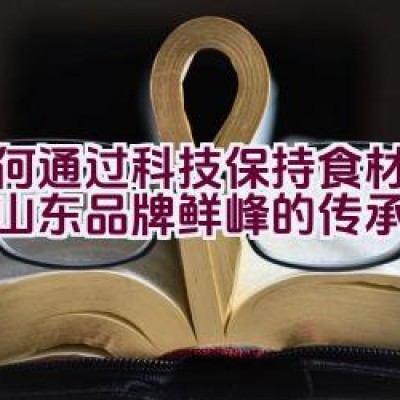 “如何通过科技保持食材新鲜，山东品牌鲜峰的传承之道”