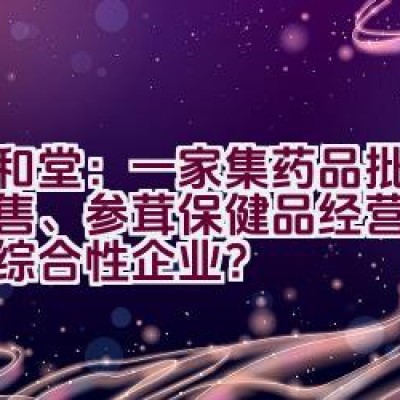 九和堂：一家集药品批发与零售、参茸保健品经营为一体的综合性企业？