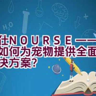 “卫仕NOURSE——该品牌如何为宠物提供全面的保健解决方案？”