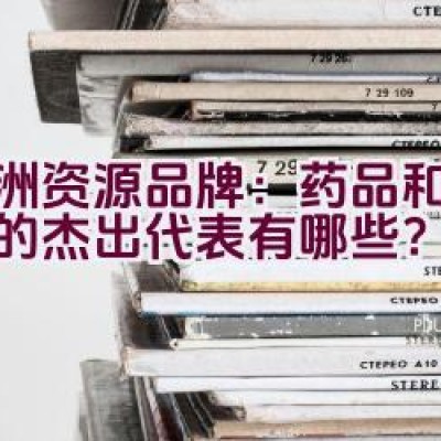 亚洲资源品牌：药品和矿产品的杰出代表有哪些？