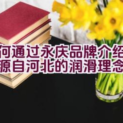 如何通过永庆品牌介绍，体验源自河北的润滑理念？