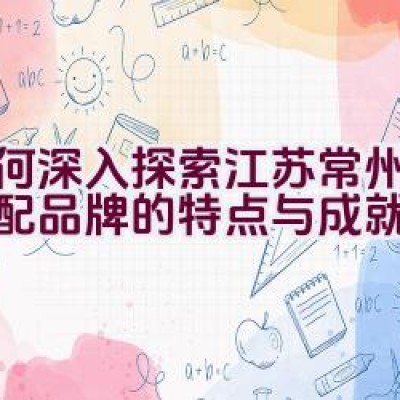 如何深入探索江苏常州富满汽配品牌的特点与成就