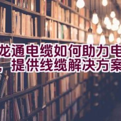 “汇龙通电缆如何助力电网建设，提供线缆解决方案？”