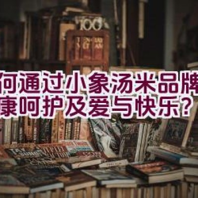 如何通过小象汤米品牌传递健康呵护及爱与快乐？