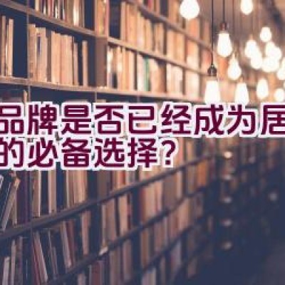 该品牌是否已经成为居家生活的必备选择？