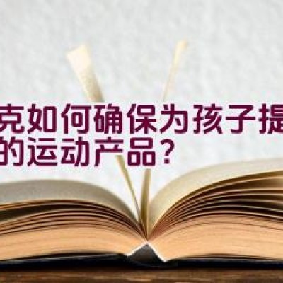 耐克如何确保为孩子提供舒适的运动产品？