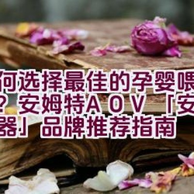 如何选择最佳的孕婴喂养用品？安姆特AOV「安姆特吸奶器」品牌推荐指南