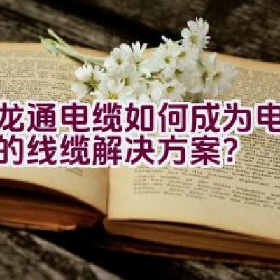 汇龙通电缆如何成为电网建设的线缆解决方案？