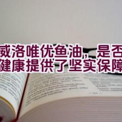 挪威洛唯优鱼油，是否为维护健康提供了坚实保障？