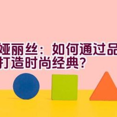 蒂娅丽丝：如何通过品质细节打造时尚经典？