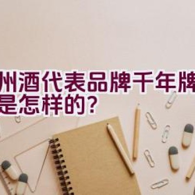 泸州酒代表品牌千年牌的介绍是怎样的？