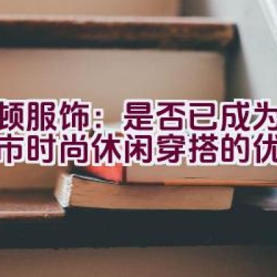 波顿服饰：是否已成为现代城市时尚休闲穿搭的优选之选？