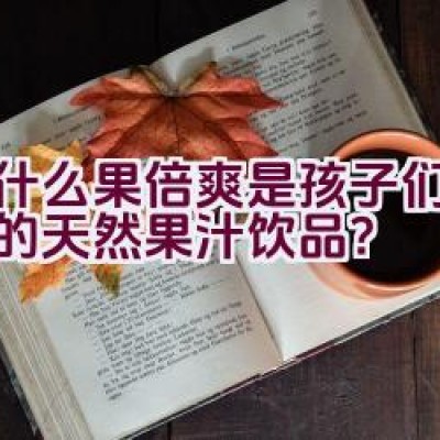 为什么果倍爽是孩子们最喜爱的天然果汁饮品？