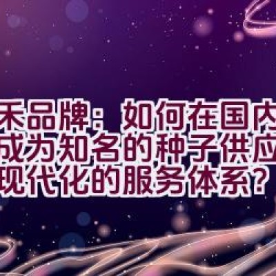 “天禾品牌：如何在国内农业中成为知名的种子供应商并构建现代化的服务体系？”