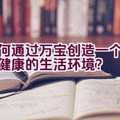 如何通过万宝创造一个舒适且健康的生活环境？