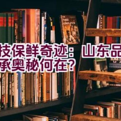 “科技保鲜奇迹：山东品牌的传承奥秘何在？”