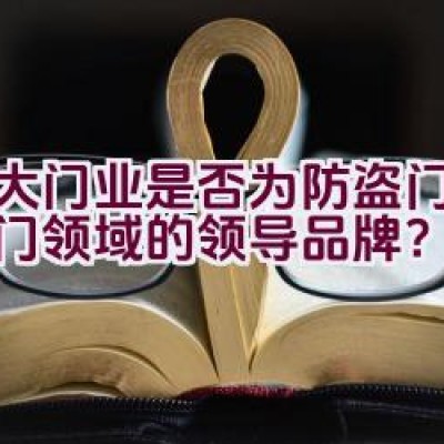 金大门业是否为防盗门和防火门领域的领导品牌？