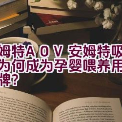 “安姆特 AOV 安姆特吸奶器：为何成为孕婴喂养用品推荐品牌？”