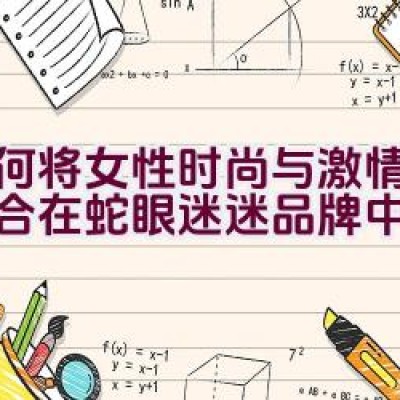 如何将女性时尚与激情完美融合在蛇眼迷迷品牌中？