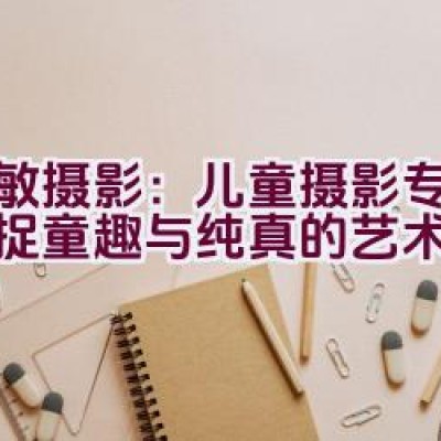 爱敏摄影：儿童摄影专家，捕捉童趣与纯真的艺术？