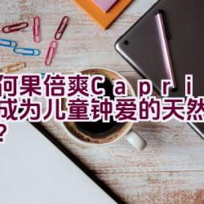 “为何果倍爽(Capri-Sun)成为儿童钟爱的天然果汁首选？”