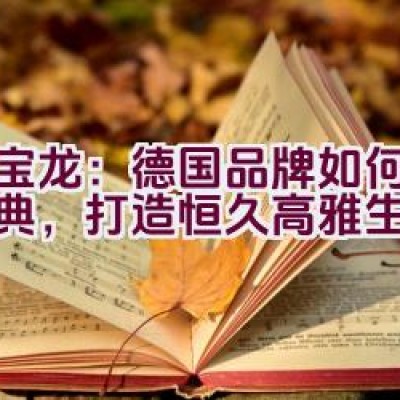 万宝龙：德国品牌如何传承经典，打造恒久高雅生活精品？