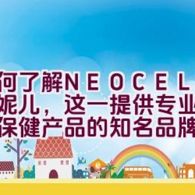 如何了解NEOCELL美国妮儿，这一提供专业胶原蛋白保健产品的知名品牌？