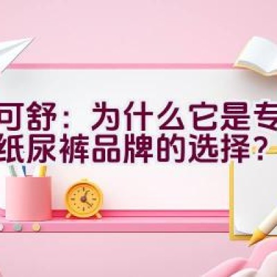 迪可舒：为什么它是专业婴儿纸尿裤品牌的选择？