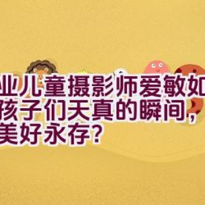 专业儿童摄影师爱敏如何捕捉孩子们天真的瞬间，让童年的美好永存？