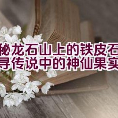 揭秘龙石山上的铁皮石斛，探寻传说中的神仙果实！