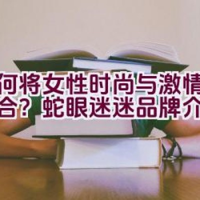 如何将女性时尚与激情巧妙融合？蛇眼迷迷品牌介绍