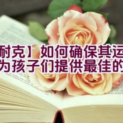 【耐克】如何确保其运动产品为孩子们提供最佳的舒适度？