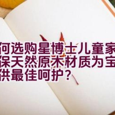 如何选购星博士儿童家具，确保天然原木材质为宝宝成长提供最佳呵护？