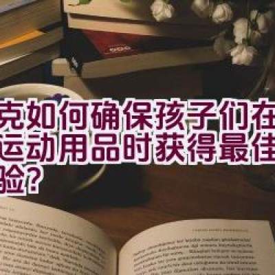 耐克如何确保孩子们在使用其运动用品时获得最佳的舒适体验？