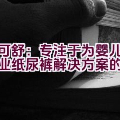 迪可舒：专注于为婴儿提供专业纸尿裤解决方案的品牌？