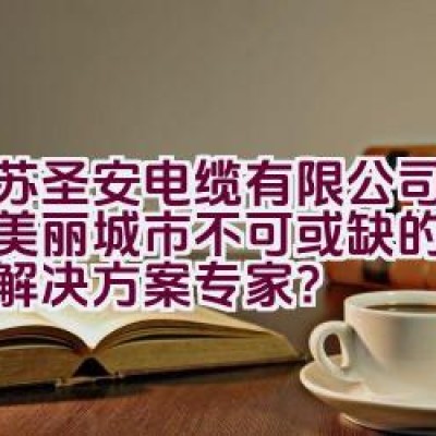 江苏圣安电缆有限公司：打造美丽城市不可或缺的电线电缆解决方案专家？