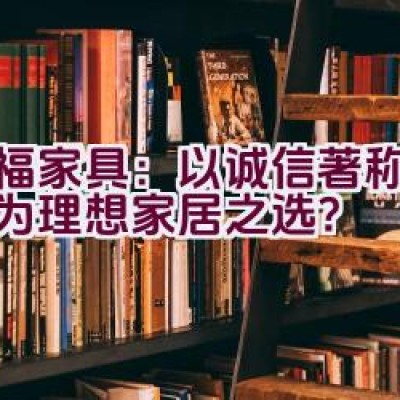 红福家具：以诚信著称，是否为理想家居之选？