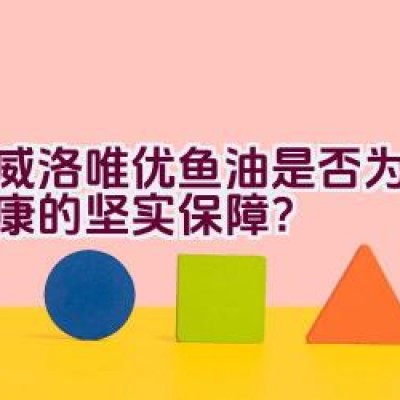 挪威洛唯优鱼油是否为维护健康的坚实保障？