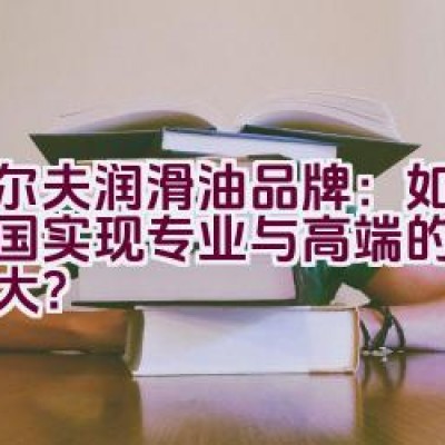 “埃尔夫润滑油品牌：如何在中国实现专业与高端的传承与壮大？”