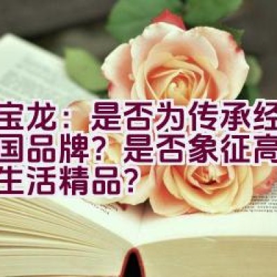 万宝龙：是否为传承经典的德国品牌？是否象征高雅恒久的生活精品？