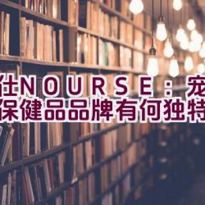 卫仕NOURSE：宠物健康保健品品牌有何独特之处？