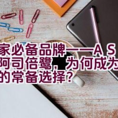 居家必备品牌——ASVEL阿司倍鹭，为何成为家家户户的常备选择？