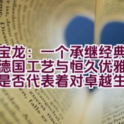 万宝龙：一个承继经典、展现德国工艺与恒久优雅的品牌，是否代表着对卓越生活品味的追求？