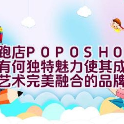 跑跑店 POPOSHOP 究竟有何独特魅力使其成为时尚与艺术完美融合的品牌象征？