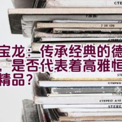 万宝龙：传承经典的德国品牌，是否代表着高雅恒久的生活精品？